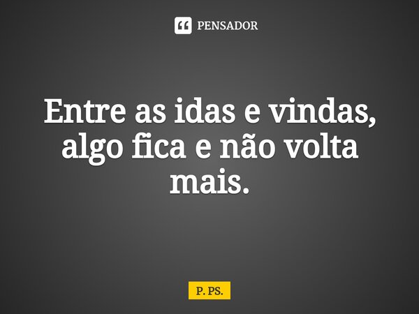 ⁠Entre as idas e vindas, algo fica e não volta mais.... Frase de P. PS..