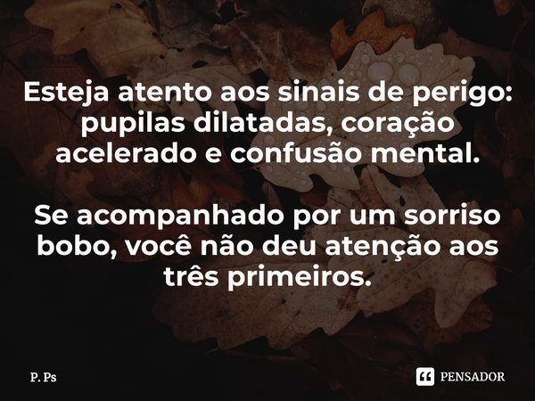 ⁠Esteja atento aos sinais de perigo: pupilas dilatadas, coração acelerado e confusão mental. Se acompanhado por um sorriso bobo, você não deu atenção aos três p... Frase de P. Ps.