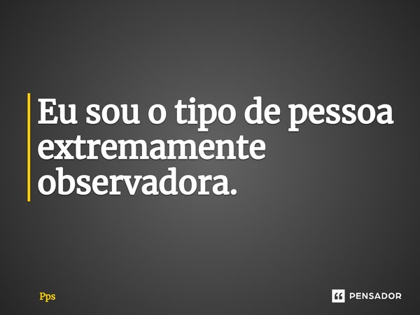 Eu ⁠sou o tipo de pessoa extremamente observadora.... Frase de PPS.