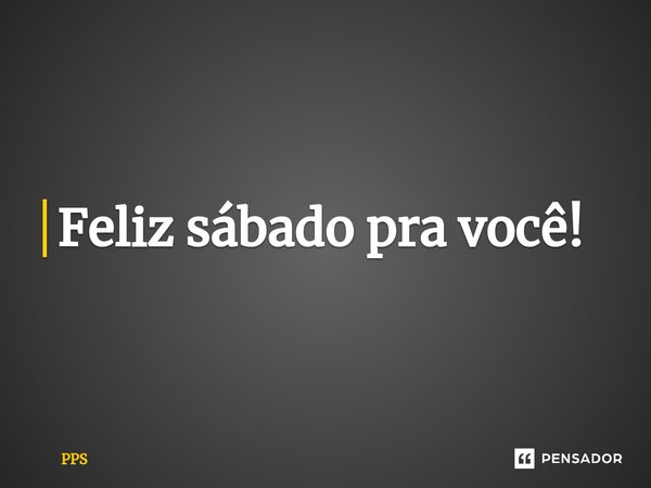 ⁠Feliz sábado pra você!... Frase de PPS.