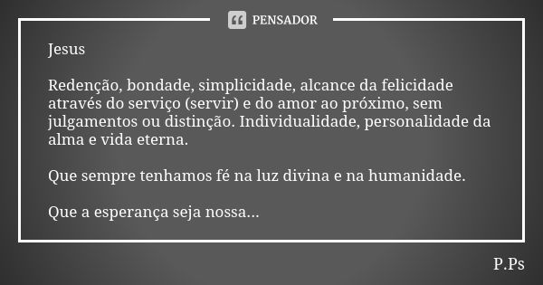 Jesus Redenção, bondade, simplicidade, alcance da felicidade através do serviço (servir) e do amor ao próximo, sem julgamentos ou distinção. Individualidade, pe... Frase de P.Ps.