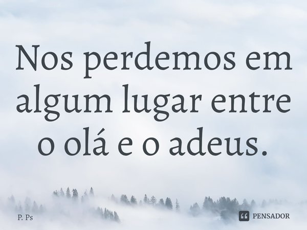 ⁠Nos perdemos em algum lugar entre o olá e o adeus.... Frase de P. Ps.