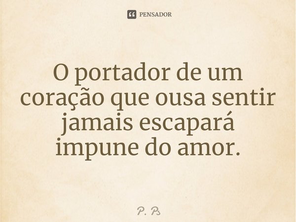⁠O portador de um coração que ousa sentir jamais escapará impune do amor.... Frase de P. Ps.