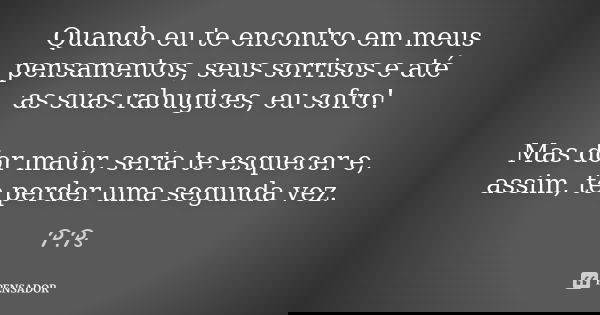 Quando eu te encontro em meus pensamentos, seus sorrisos e até as suas rabugices, eu sofro! Mas dor maior, seria te esquecer e, assim, te perder uma segunda vez... Frase de P.Ps.