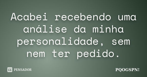 Acabei recebendo uma análise da minha personalidade, sem nem ter pedido.... Frase de Pqogspn!.