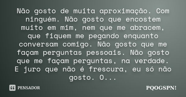 Não gosto de muita aproximação. Com ninguém. Não gosto que encostem muito em mim, nem que me abracem, que fiquem me pegando enquanto conversam comigo. Não gosto... Frase de Pqogspn!.