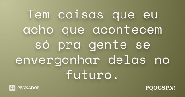 Tem coisas que eu acho que acontecem só pra gente se envergonhar delas no futuro.... Frase de Pqogspn!.