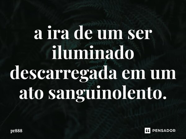 ⁠a ira de um ser iluminado descarregada em um ato sanguinolento.... Frase de pr888.