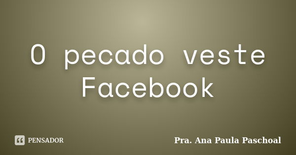 O pecado veste Facebook... Frase de Pra. Ana Paula Paschoal.