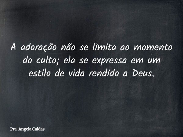 A adoração não se limita ao momento do culto; ela se expressa em um estilo de vida rendido a Deus.... Frase de Pra. Angela Caldas.