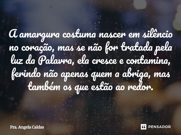 ⁠A amargura costuma nascer em silêncio no coração, mas se não for tratada pela luz da Palavra, ela cresce e contamina, ferindo não apenas quem a abriga, mas tam... Frase de Pra. Angela Caldas.