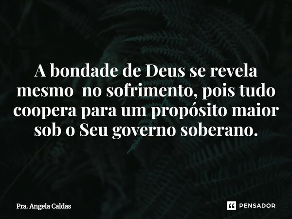 A bondade de Deus se revela mesmo no sofrimento, pois tudo coopera para um propósito maior sob o Seu governo soberano.... Frase de Pra. Angela Caldas.