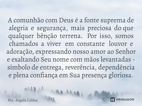 A comunhão com Deus é a fonte suprema de alegria e segurança, mais preciosa do que qualquer bênção terrena. Por isso, somos chamados a viver em constante louvor... Frase de Pra. Angela Caldas.