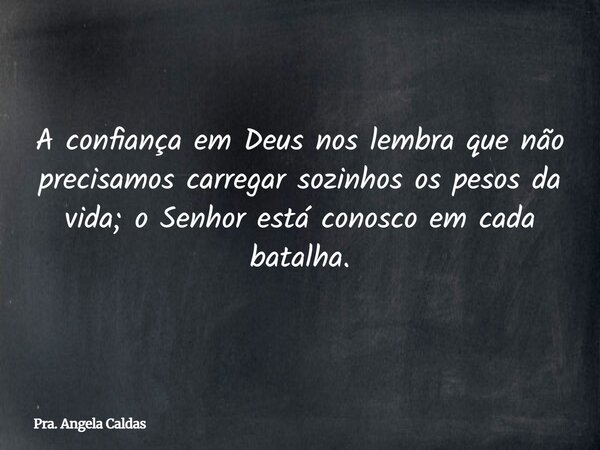 A confiança em Deus nos lembra que não precisamos carregar sozinhos os pesos da vida; o Senhor está conosco em cada batalha.... Frase de Pra. Angela Caldas.