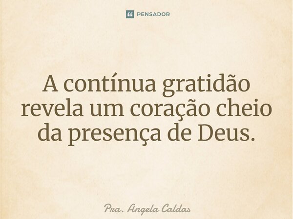 ⁠A contínua gratidão revela um coração cheio da presença de Deus.... Frase de Pra. Angela Caldas.