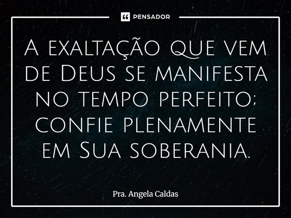⁠A exaltação que vem de Deus se manifesta no tempo perfeito; confie plenamente em Sua soberania.... Frase de Pra. Angela Caldas.