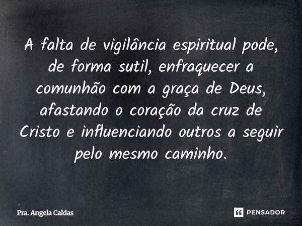 ⁠A falta de vigilância espiritual pode, de forma sutil, enfraquecer a comunhão com a graça de Deus, afastando o coração da cruz de Cristo e influenciando outros... Frase de Pra. Angela Caldas.