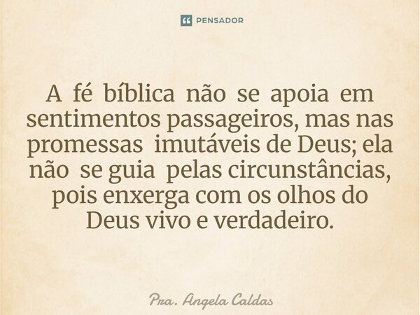 ⁠A fé bíblica não se apoia em sentimentos passageiros, mas nas promessas imutáveis de Deus; ela não se guia pelas circunstâncias, pois enxerga com os olhos do D... Frase de Pra. Angela Caldas.