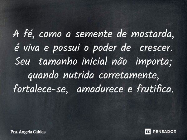 A fé, como a semente de mostarda, é viva e possui o poder de crescer. Seu tamanho inicial não importa; quando nutrida corretamente, fortalece-se, amadurece e fr... Frase de Pra. Angela Caldas.