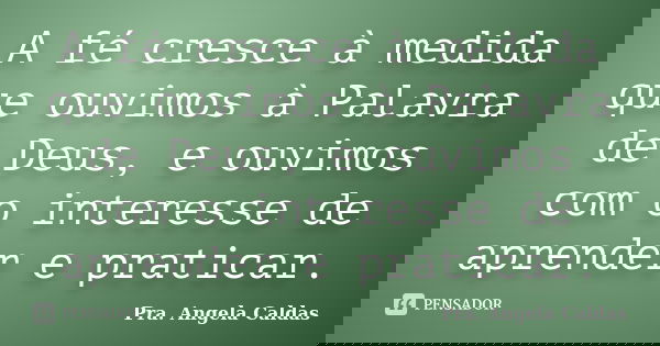 A fé cresce à medida que ouvimos à Palavra de Deus, e ouvimos com o interesse de aprender e praticar.... Frase de Pra. Angela Caldas.
