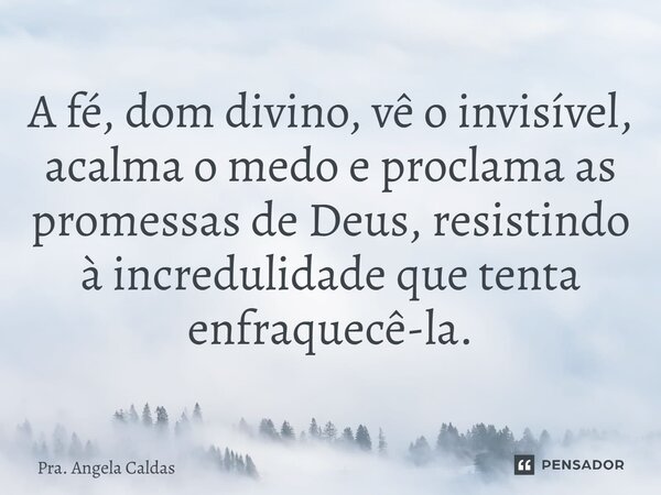 ⁠A fé, dom divino, vê o invisível, acalma o medo e proclama as promessas de Deus, resistindo à incredulidade que tenta enfraquecê-la.... Frase de Pra. Angela Caldas.