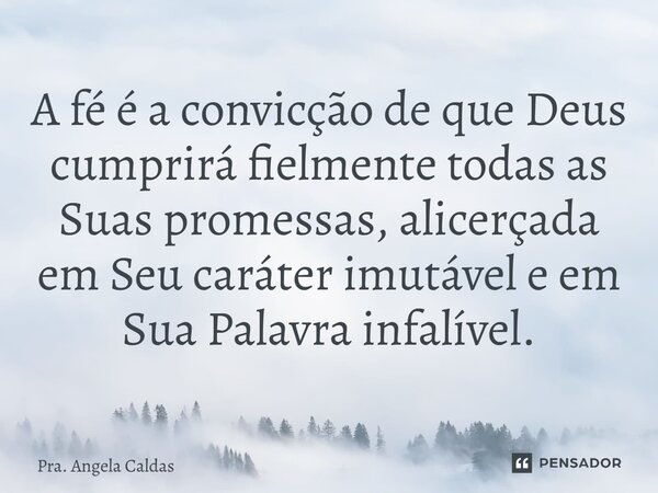 ⁠A fé é a convicção de que Deus cumprirá fielmente todas as Suas promessas, alicerçada em Seu caráter imutável e em Sua Palavra infalível.... Frase de Pra. Angela Caldas.