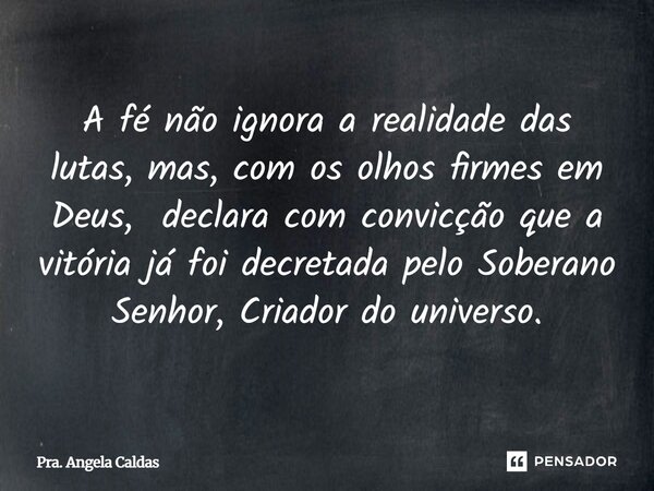 ⁠A fé não ignora a realidade das lutas, mas, com os olhos firmes em Deus, declara com convicção que a vitória já foi decretada pelo Soberano Senhor, Criador do ... Frase de Pra. Angela Caldas.