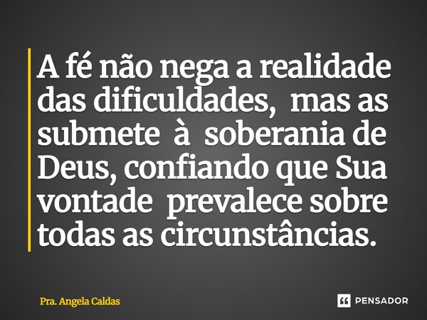 A fé não nega a realidade das dificuldades, mas as submete à soberania de Deus, confiando que Sua vontade prevalece sobre todas as circunstâncias.... Frase de Pra. Angela Caldas.