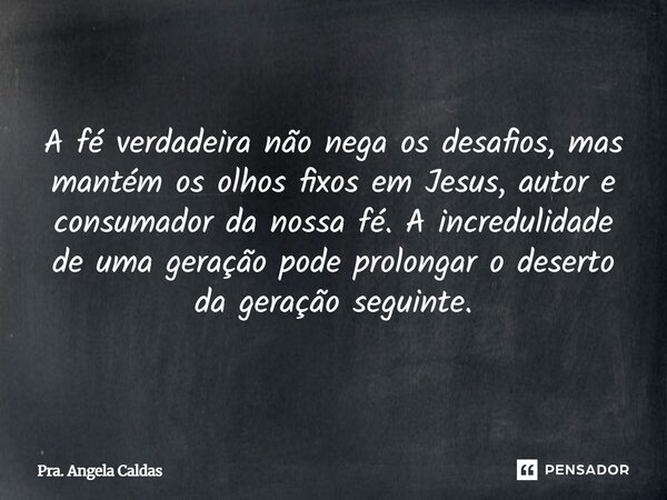 A fé verdadeira não nega os desafios, mas mantém os olhos fixos em Jesus, autor e consumador da nossa fé. A incredulidade de uma geração pode prolongar o desert... Frase de Pra. Angela Caldas.