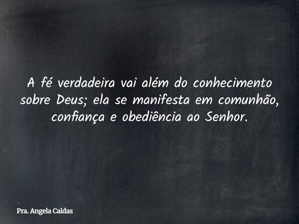A fé verdadeira vai além do conhecimento sobre Deus; ela se manifesta em comunhão, confiança e obediência ao Senhor.... Frase de Pra. Angela Caldas.