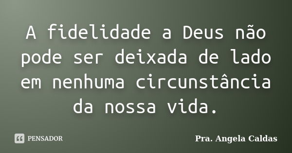 A fidelidade a Deus não pode ser deixada de lado em nenhuma circunstância da nossa vida.... Frase de Pra. Angela Caldas.