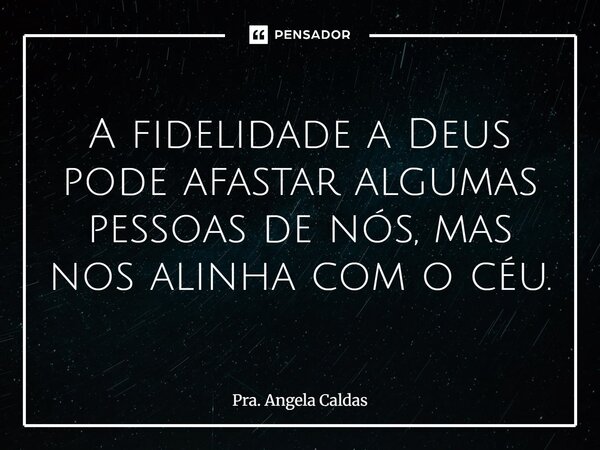 ⁠A fidelidade a Deus pode afastar algumas pessoas de nós, mas nos alinha com o céu.... Frase de Pra. Angela Caldas.