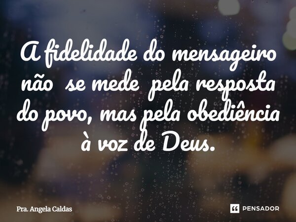 ⁠A fidelidade do mensageiro não se mede pela resposta do povo, mas pela obediência à voz de Deus.... Frase de Pra. Angela Caldas.