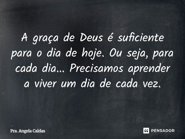 ⁠A graça de Deus é suficiente para o dia de hoje. Ou seja, para cada dia... Precisamos aprender a viver um dia de cada vez.... Frase de Pra. Angela Caldas.