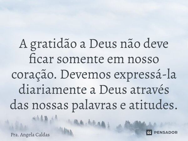 ⁠A gratidão a Deus não deve ficar somente em nosso coração. Devemos expressá-la diariamente a Deus através das nossas palavras e atitudes.... Frase de Pra. Angela Caldas.