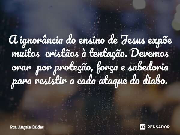 ⁠A ignorância do ensino de Jesus expõe muitos cristãos à tentação. Devemos orar por proteção, força e sabedoria para resistir a cada ataque do diabo.... Frase de Pra. Angela Caldas.