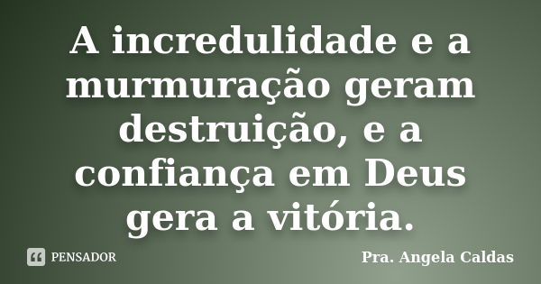 A incredulidade e a murmuração geram destruição, e a confiança em Deus gera a vitória.... Frase de Pra. Angela Caldas.