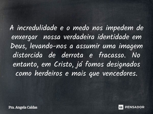 A incredulidade e o medo nos impedem de enxergar nossa verdadeira identidade em Deus, levando-nos a assumir uma imagem distorcida de derrota e fracasso. No ent... Frase de Pra. Angela Caldas.