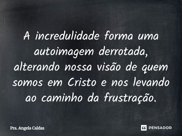 ⁠A incredulidade forma uma autoimagem derrotada, alterando nossa visão de quem somos em Cristo e nos levando ao caminho da frustração.... Frase de Pra. Angela Caldas.