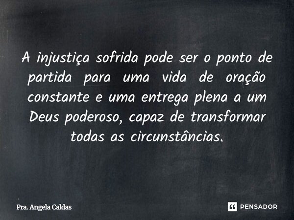 A injustiça sofrida pode ser o ponto de partida para uma vida de oração constante e uma entrega plena a um Deus poderoso, capaz de transformar todas as circunst... Frase de Pra. Angela Caldas.