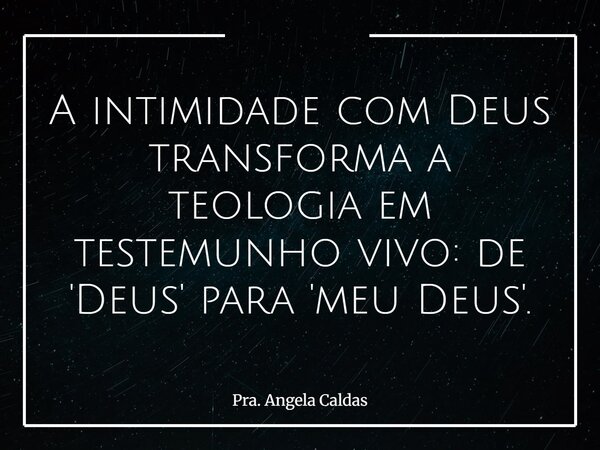 A intimidade com Deus transforma a teologia em testemunho vivo: de 'Deus' para 'meu Deus'.... Frase de Pra. Angela Caldas.