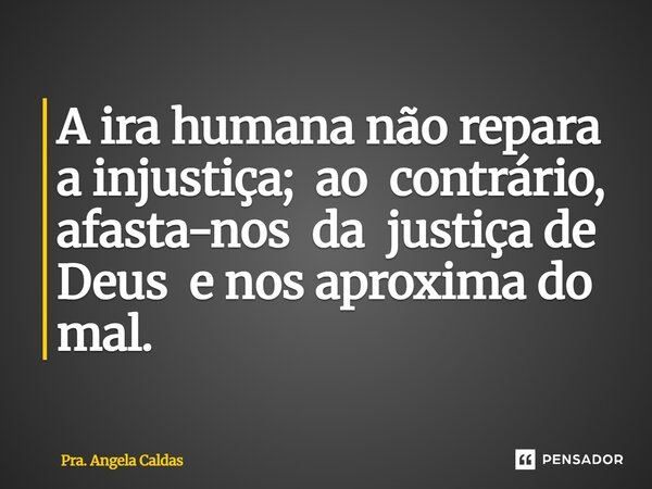 ⁠A ira humana não repara a injustiça; ao contrário, afasta-nos da justiça de Deus e nos aproxima do mal.... Frase de Pra. Angela Caldas.