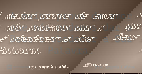 A maior prova de amor que nós podemos dar a Deus é obedecer a Sua Palavra.... Frase de Pra. Angela Caldas.