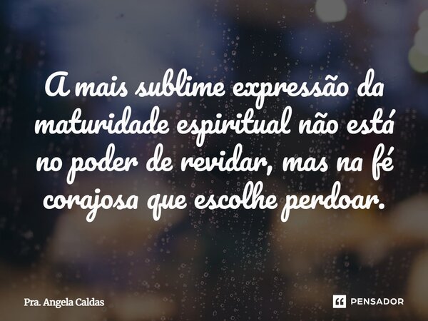 ⁠A mais sublime expressão da maturidade espiritual não está no poder de revidar, mas na fé corajosa que escolhe perdoar.... Frase de Pra. Angela Caldas.
