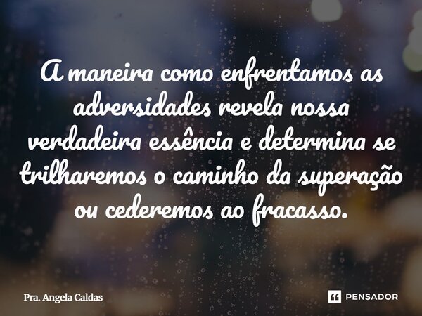 ⁠A maneira como enfrentamos as adversidades revela nossa verdadeira essência e determina se trilharemos o caminho da superação ou cederemos ao fracasso.... Frase de Pra. Angela Caldas.