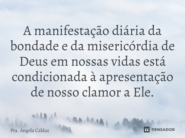 ⁠A manifestação diária da bondade e da misericórdia de Deus em nossas vidas está condicionada à apresentação de nosso clamor a Ele.... Frase de Pra. Angela Caldas.
