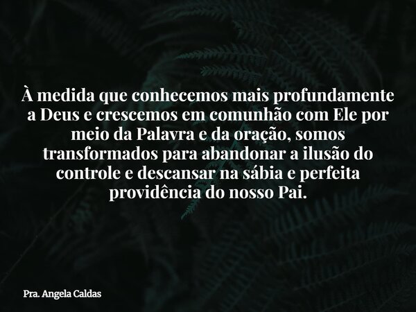 À medida que conhecemos mais profundamente a Deus e crescemos em comunhão com Ele por meio da Palavra e da oração, somos transformados para abandonar a ilusão d... Frase de Pra. Angela Caldas.