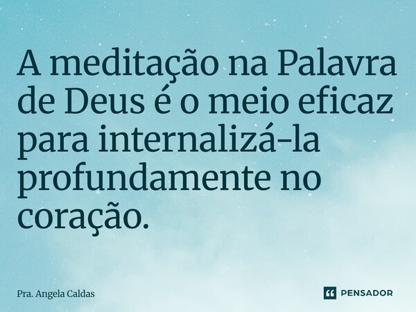 ⁠A meditação na Palavra de Deus é o meio eficaz para internalizá-la profundamente no coração.... Frase de Pra. Angela Caldas.