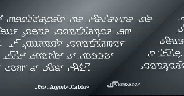 A meditação na Palavra de Deus gera confiança em Deus. E quando confiamos n'Ele, Ele enche o nosso coração com a Sua PAZ.... Frase de Pra. Angela Caldas.