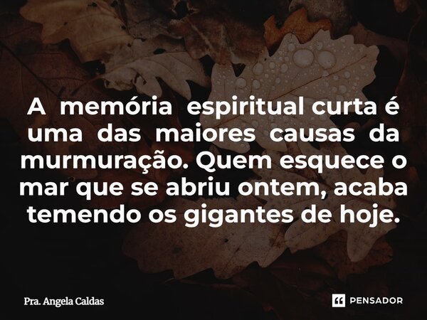 A memória espiritual curta é uma das maiores causas da murmuração. Quem esquece o mar que se abriu ontem, acaba temendo os gigantes de hoje.... Frase de Pra. Angela Caldas.
